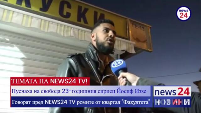 ТЕМАТА НА NEWS24 TV! Пуснаха на свобода 23-годишния сириец Йосиф Иззе! Говорят пред NEWS24 TV ромите от квартал "Факултета"