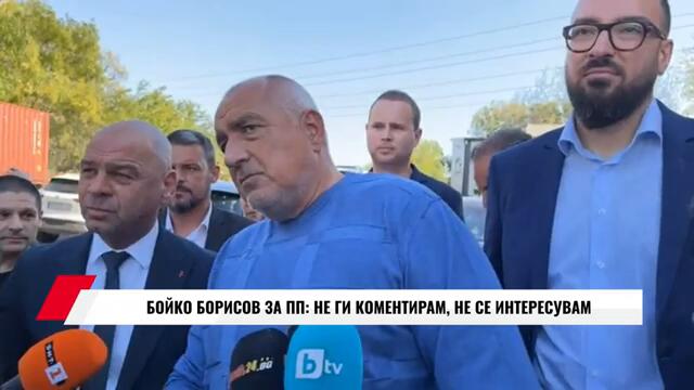 БОЙКО БОРИСОВ ЗА ПП: НЕ ГИ КОМЕНТИРАМ, НЕ СЕ ИНТЕРЕСУВАМ